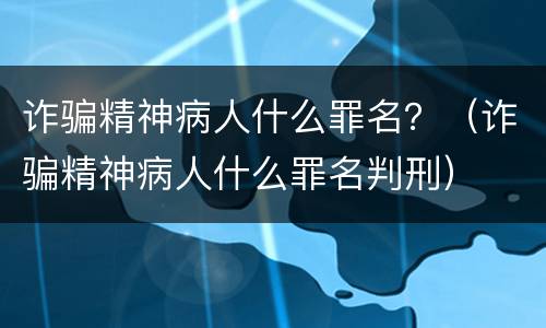 诈骗精神病人什么罪名？（诈骗精神病人什么罪名判刑）