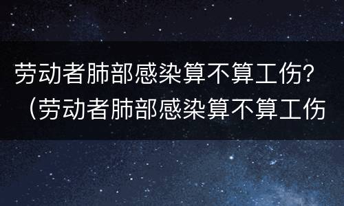 劳动者肺部感染算不算工伤？（劳动者肺部感染算不算工伤事故）