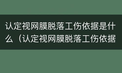 认定视网膜脱落工伤依据是什么（认定视网膜脱落工伤依据是什么标准）