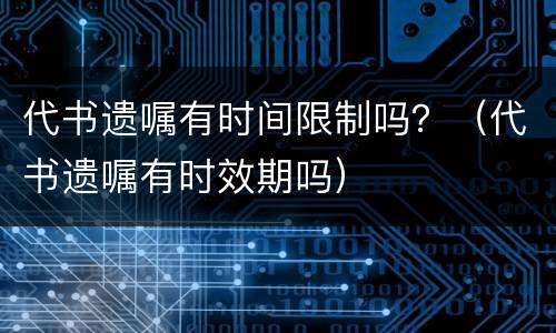 代书遗嘱有时间限制吗？（代书遗嘱有时效期吗）