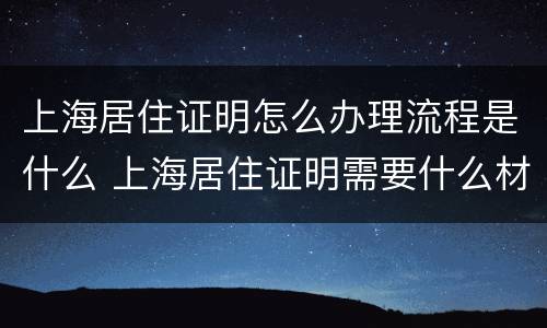 上海居住证明怎么办理流程是什么 上海居住证明需要什么材料