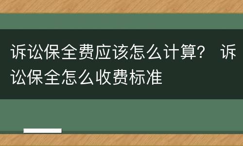 诉讼保全费应该怎么计算？ 诉讼保全怎么收费标准