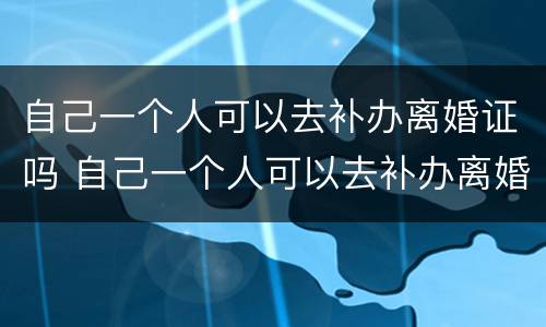 自己一个人可以去补办离婚证吗 自己一个人可以去补办离婚证吗需要什么