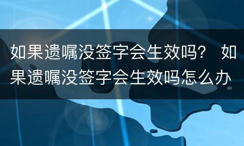 如果遗嘱没签字会生效吗？ 如果遗嘱没签字会生效吗怎么办