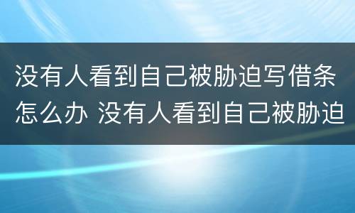 没有人看到自己被胁迫写借条怎么办 没有人看到自己被胁迫写借条怎么办呢