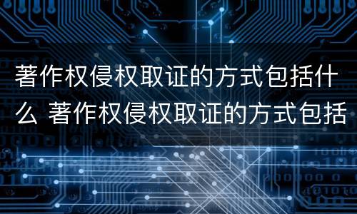 著作权侵权取证的方式包括什么 著作权侵权取证的方式包括什么内容