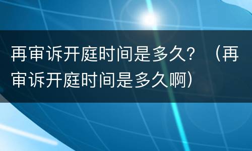 再审诉开庭时间是多久？（再审诉开庭时间是多久啊）