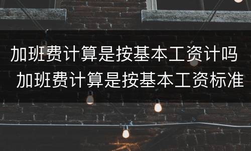 加班费计算是按基本工资计吗 加班费计算是按基本工资标准吗