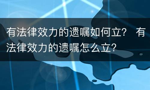 有法律效力的遗嘱如何立？ 有法律效力的遗嘱怎么立?