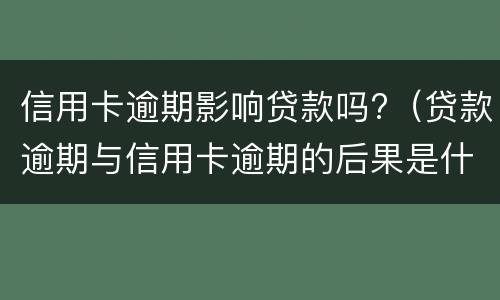 信用卡逾期影响贷款吗?（贷款逾期与信用卡逾期的后果是什么）