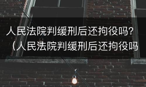 人民法院判缓刑后还拘役吗？（人民法院判缓刑后还拘役吗多久）