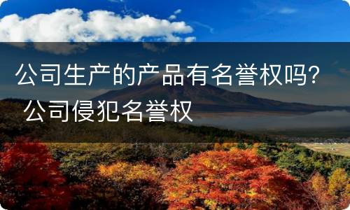 公司生产的产品有名誉权吗？ 公司侵犯名誉权