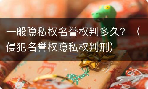 一般隐私权名誉权判多久？（侵犯名誉权隐私权判刑）