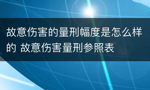 故意伤害的量刑幅度是怎么样的 故意伤害量刑参照表