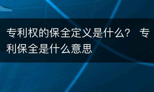 专利权的保全定义是什么？ 专利保全是什么意思
