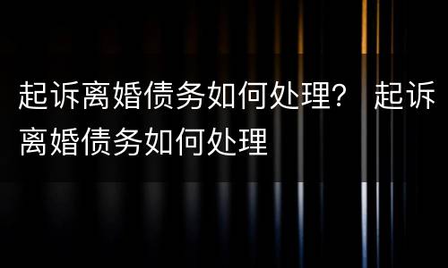 起诉离婚债务如何处理？ 起诉离婚债务如何处理
