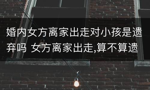 婚内女方离家出走对小孩是遗弃吗 女方离家出走,算不算遗弃家庭成员