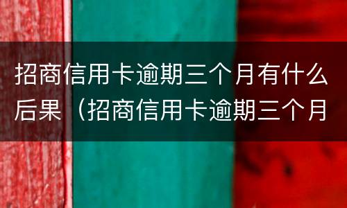 招商信用卡逾期三个月有什么后果（招商信用卡逾期三个月有什么后果嘛）