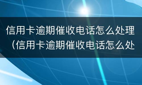 信用卡逾期催收电话怎么处理（信用卡逾期催收电话怎么处理好）
