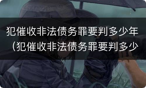 犯催收非法债务罪要判多少年（犯催收非法债务罪要判多少年以上）