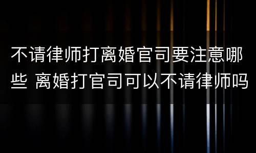 不请律师打离婚官司要注意哪些 离婚打官司可以不请律师吗