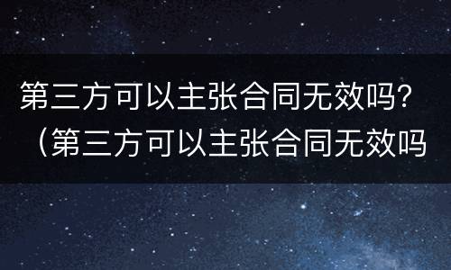 第三方可以主张合同无效吗？（第三方可以主张合同无效吗知乎）