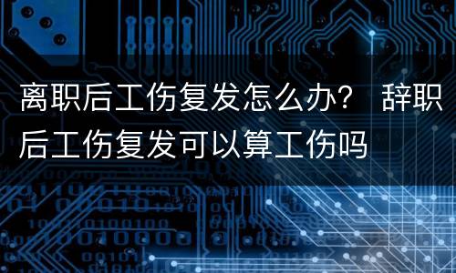 离职后工伤复发怎么办？ 辞职后工伤复发可以算工伤吗