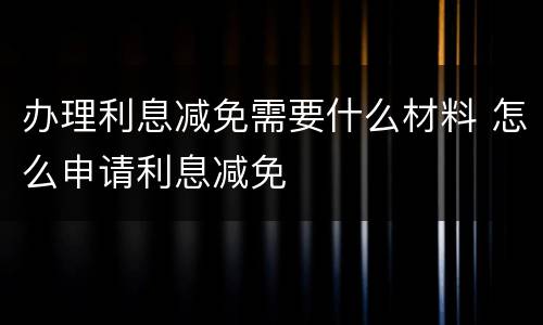 办理利息减免需要什么材料 怎么申请利息减免