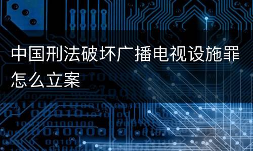 中国刑法破坏广播电视设施罪怎么立案