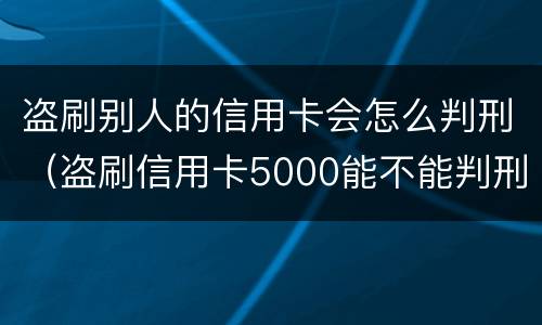 盗刷别人的信用卡会怎么判刑（盗刷信用卡5000能不能判刑）