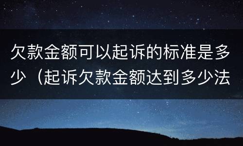 欠款金额可以起诉的标准是多少（起诉欠款金额达到多少法院受理）