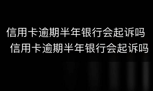 信用卡逾期半年银行会起诉吗 信用卡逾期半年银行会起诉吗知乎