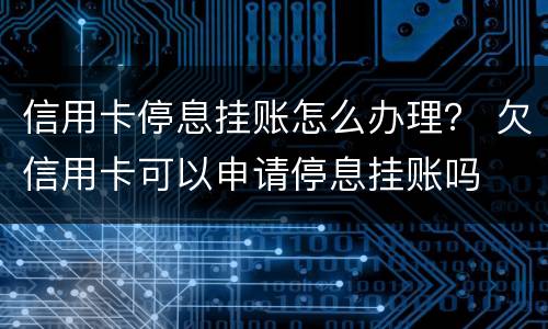 信用卡停息挂账怎么办理？ 欠信用卡可以申请停息挂账吗