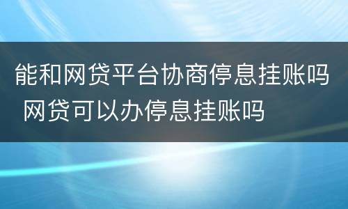 能和网贷平台协商停息挂账吗 网贷可以办停息挂账吗