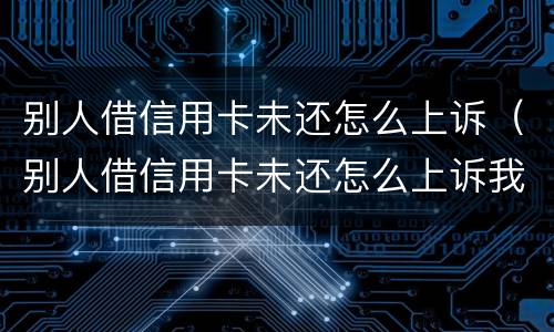 别人借信用卡未还怎么上诉（别人借信用卡未还怎么上诉我）
