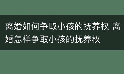 离婚如何争取小孩的抚养权 离婚怎样争取小孩的抚养权