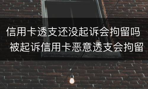 信用卡透支还没起诉会拘留吗 被起诉信用卡恶意透支会拘留吗