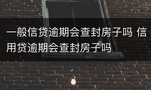 一般信贷逾期会查封房子吗 信用贷逾期会查封房子吗