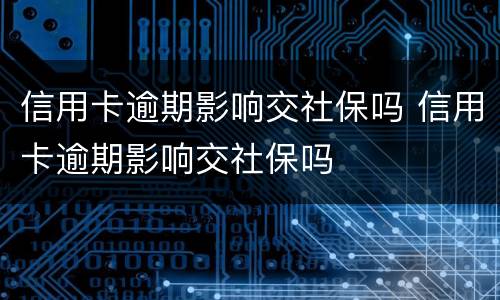 信用卡逾期影响交社保吗 信用卡逾期影响交社保吗