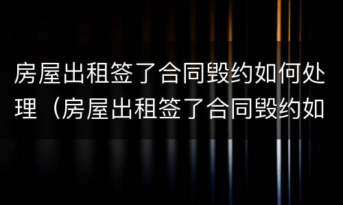 房屋出租签了合同毁约如何处理（房屋出租签了合同毁约如何处理呢）