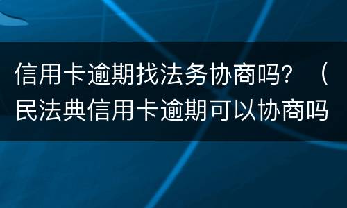 信用卡逾期找法务协商吗？（民法典信用卡逾期可以协商吗）