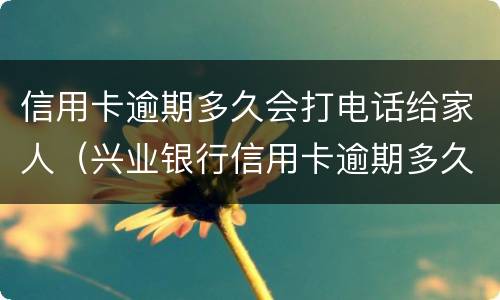 信用卡逾期多久会打电话给家人（兴业银行信用卡逾期多久会打电话给家人）