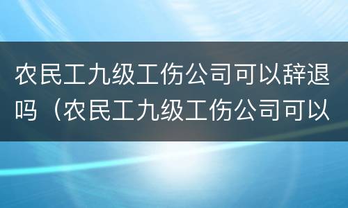 农民工九级工伤公司可以辞退吗（农民工九级工伤公司可以辞退吗）