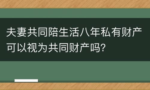 夫妻共同陪生活八年私有财产可以视为共同财产吗？