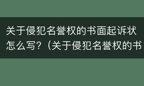 关于侵犯名誉权的书面起诉状怎么写?（关于侵犯名誉权的书面起诉状怎么写的）