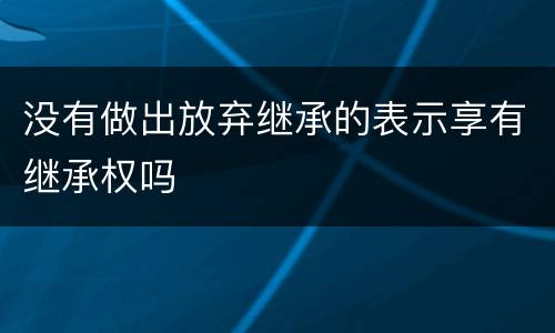 没有做出放弃继承的表示享有继承权吗