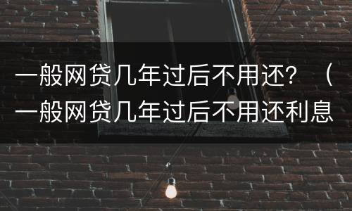 一般网贷几年过后不用还？（一般网贷几年过后不用还利息）