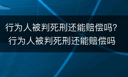 行为人被判死刑还能赔偿吗？ 行为人被判死刑还能赔偿吗