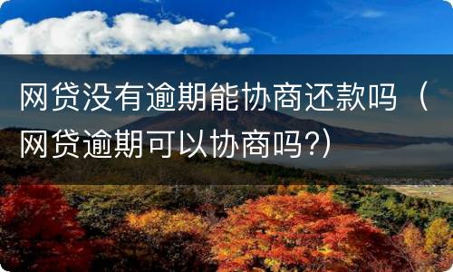 网贷没有逾期能协商还款吗（网贷逾期可以协商吗?）