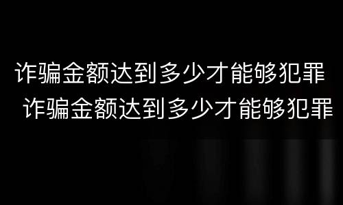 诈骗金额达到多少才能够犯罪 诈骗金额达到多少才能够犯罪呢
